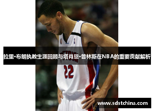 拉里·布朗执教生涯回顾与塔肖恩·普林斯在NBA的重要贡献解析